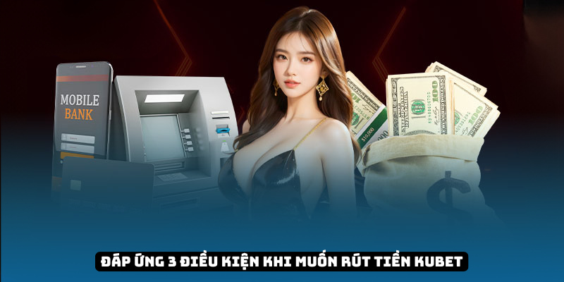 Đáp ứng 3 điều kiện khi muốn rút tiền KUBET